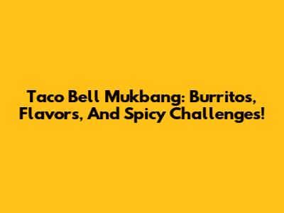 Taco Bell Mukbang: Burritos, Flavors, And Spicy Challenges!