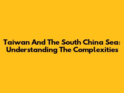 Taiwan And The South China Sea: Understanding The Complexities