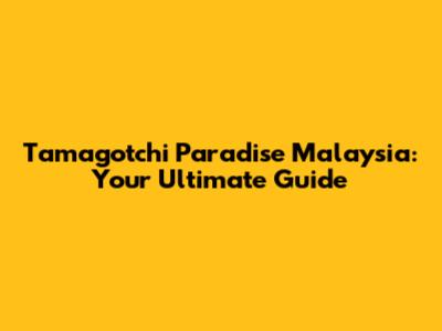 Tamagotchi Paradise Malaysia: Your Ultimate Guide