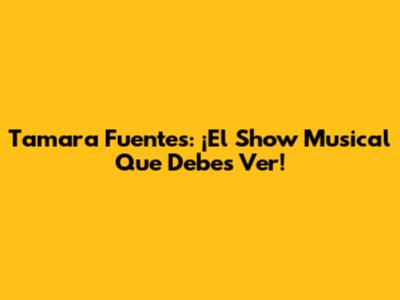 Tamara Fuentes: ¡El Show Musical Que Debes Ver!