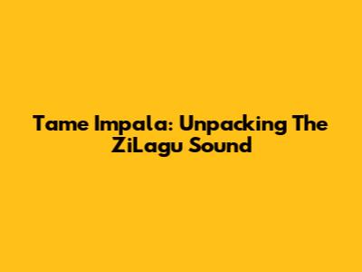 Tame Impala: Unpacking The ZiLagu Sound