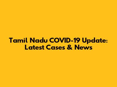 Tamil Nadu COVID-19 Update: Latest Cases & News