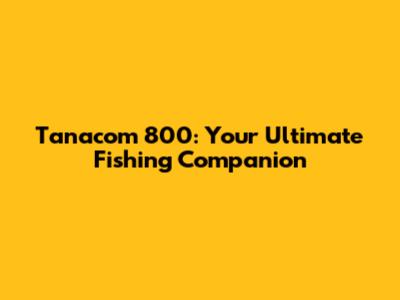 Tanacom 800: Your Ultimate Fishing Companion