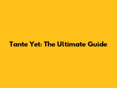 Tante Yet: The Ultimate Guide