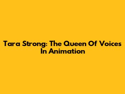 Tara Strong: The Queen Of Voices In Animation