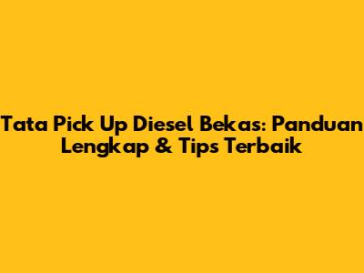 Tata Pick Up Diesel Bekas: Panduan Lengkap & Tips Terbaik