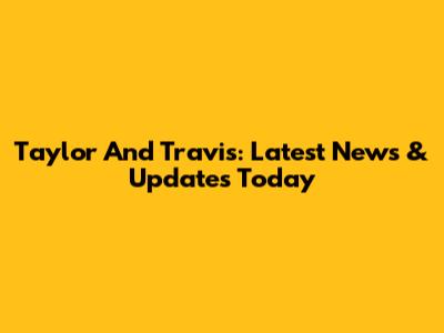 Taylor And Travis: Latest News & Updates Today