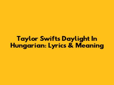 Taylor Swift's 'Daylight' In Hungarian: Lyrics & Meaning