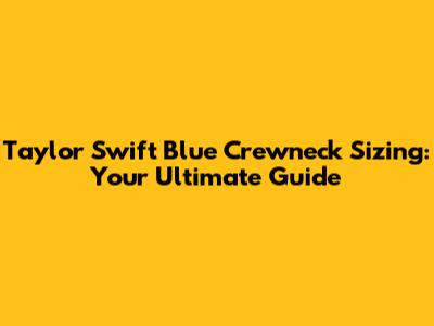 Taylor Swift Blue Crewneck Sizing: Your Ultimate Guide