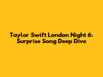 Taylor Swift London Night 6: Surprise Song Deep Dive