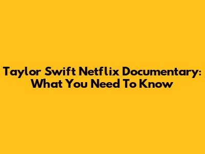 Taylor Swift Netflix Documentary: What You Need To Know
