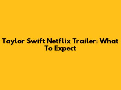 Taylor Swift Netflix Trailer: What To Expect