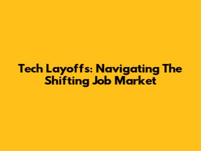 Tech Layoffs: Navigating The Shifting Job Market