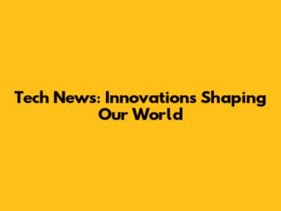Tech News: Innovations Shaping Our World