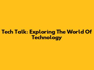 Tech Talk: Exploring The World Of Technology
