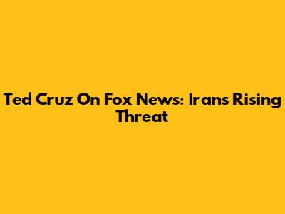 Ted Cruz On Fox News: Iran's Rising Threat