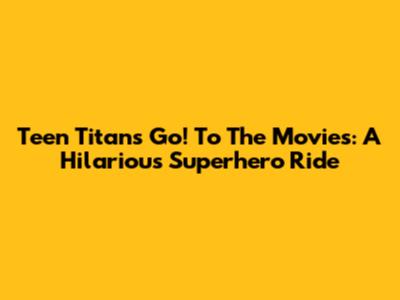 Teen Titans Go! To The Movies: A Hilarious Superhero Ride
