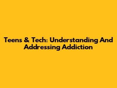 Teens & Tech: Understanding And Addressing Addiction