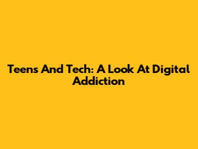 Teens And Tech: A Look At Digital Addiction