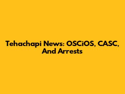 Tehachapi News: OSCiOS, CASC, And Arrests