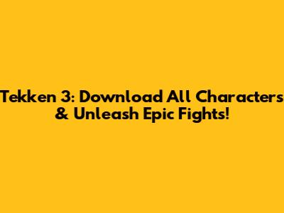 Tekken 3: Download All Characters & Unleash Epic Fights!