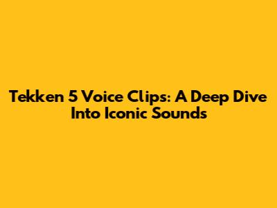 Tekken 5 Voice Clips: A Deep Dive Into Iconic Sounds