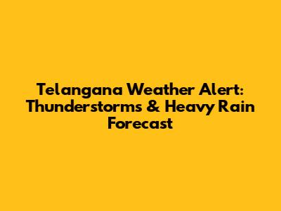 Telangana Weather Alert: Thunderstorms & Heavy Rain Forecast