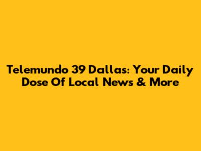 Telemundo 39 Dallas: Your Daily Dose Of Local News & More