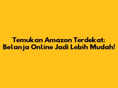 Temukan Amazon Terdekat: Belanja Online Jadi Lebih Mudah!