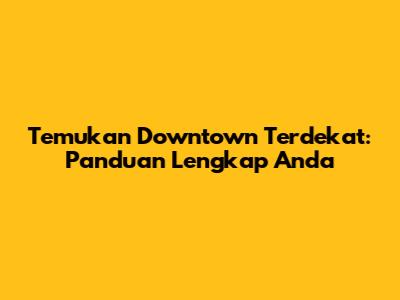 Temukan Downtown Terdekat: Panduan Lengkap Anda
