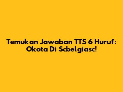 Temukan Jawaban TTS 6 Huruf: Okota Di Scbelgiasc!