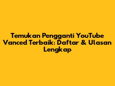 Temukan Pengganti YouTube Vanced Terbaik: Daftar & Ulasan Lengkap