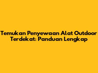 Temukan Penyewaan Alat Outdoor Terdekat: Panduan Lengkap