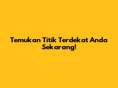Temukan Titik Terdekat Anda Sekarang!