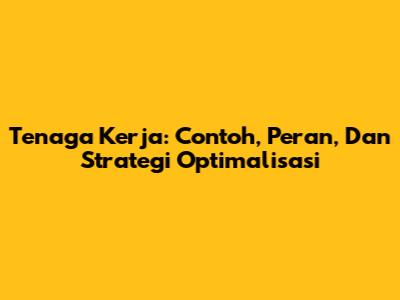 Tenaga Kerja: Contoh, Peran, Dan Strategi Optimalisasi