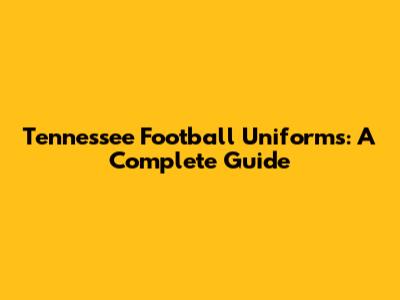 Tennessee Football Uniforms: A Complete Guide