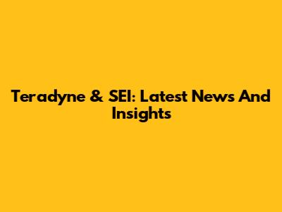 Teradyne & SEI: Latest News And Insights