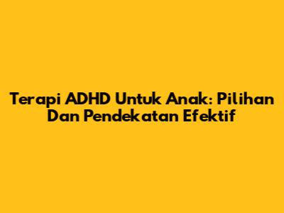Terapi ADHD Untuk Anak: Pilihan Dan Pendekatan Efektif