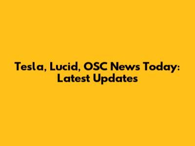 Tesla, Lucid, OSC News Today: Latest Updates