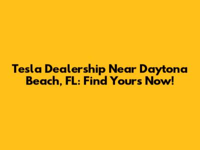 Tesla Dealership Near Daytona Beach, FL: Find Yours Now!