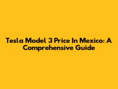Tesla Model 3 Price In Mexico: A Comprehensive Guide