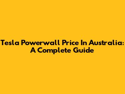 Tesla Powerwall Price In Australia: A Complete Guide