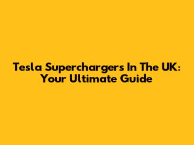 Tesla Superchargers In The UK: Your Ultimate Guide