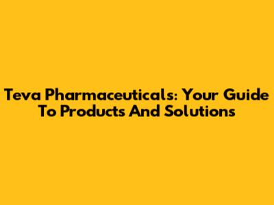 Teva Pharmaceuticals: Your Guide To Products And Solutions