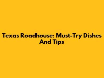 Texas Roadhouse: Must-Try Dishes And Tips