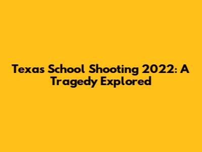 Texas School Shooting 2022: A Tragedy Explored