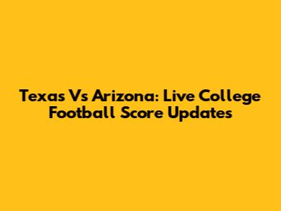 Texas Vs Arizona: Live College Football Score Updates