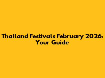 Thailand Festivals February 2026: Your Guide