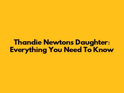 Thandie Newton's Daughter: Everything You Need To Know