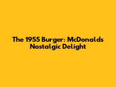 The 1955 Burger: McDonald's Nostalgic Delight